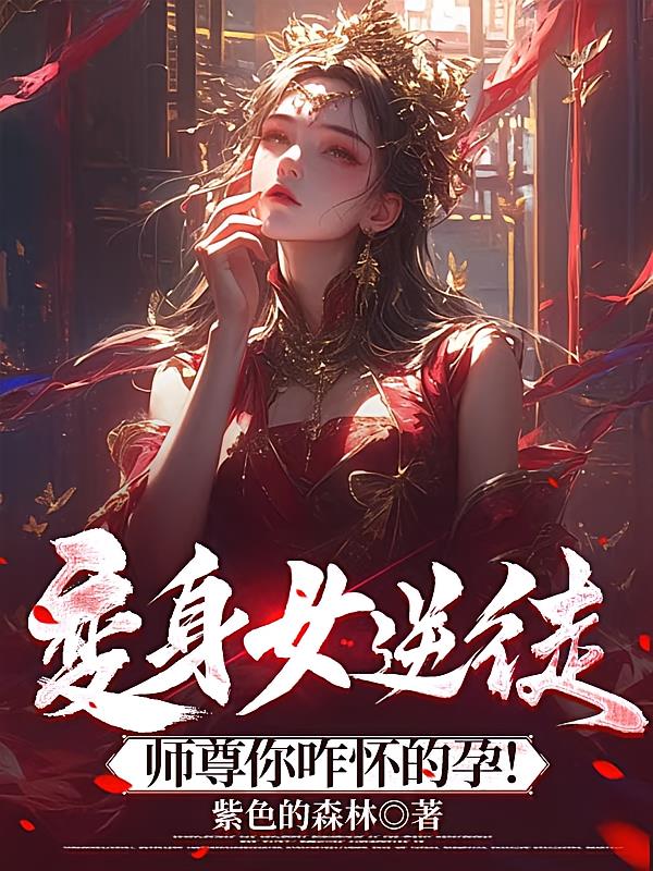 变身女逆徒，师尊你咋怀的孕！