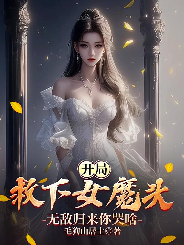 开局救下女魔头，无敌归来你哭啥